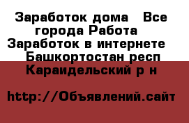 Заработок дома - Все города Работа » Заработок в интернете   . Башкортостан респ.,Караидельский р-н